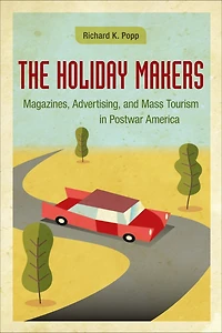 The Holiday Makers: Magazines, Advertising, and Mass Tourism Postwar America