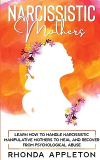 Narcissistic Mothers: Learn How To Handle Narcissistic Manipulative Mothers To Heal And Recover From Psychological Abuse