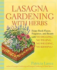 Lasagna Gardening with Herbs: Enjoy Fresh Flavor, Fragrance, and Beauty with No Digging, No Tilling, No Weeding, No Kidding!