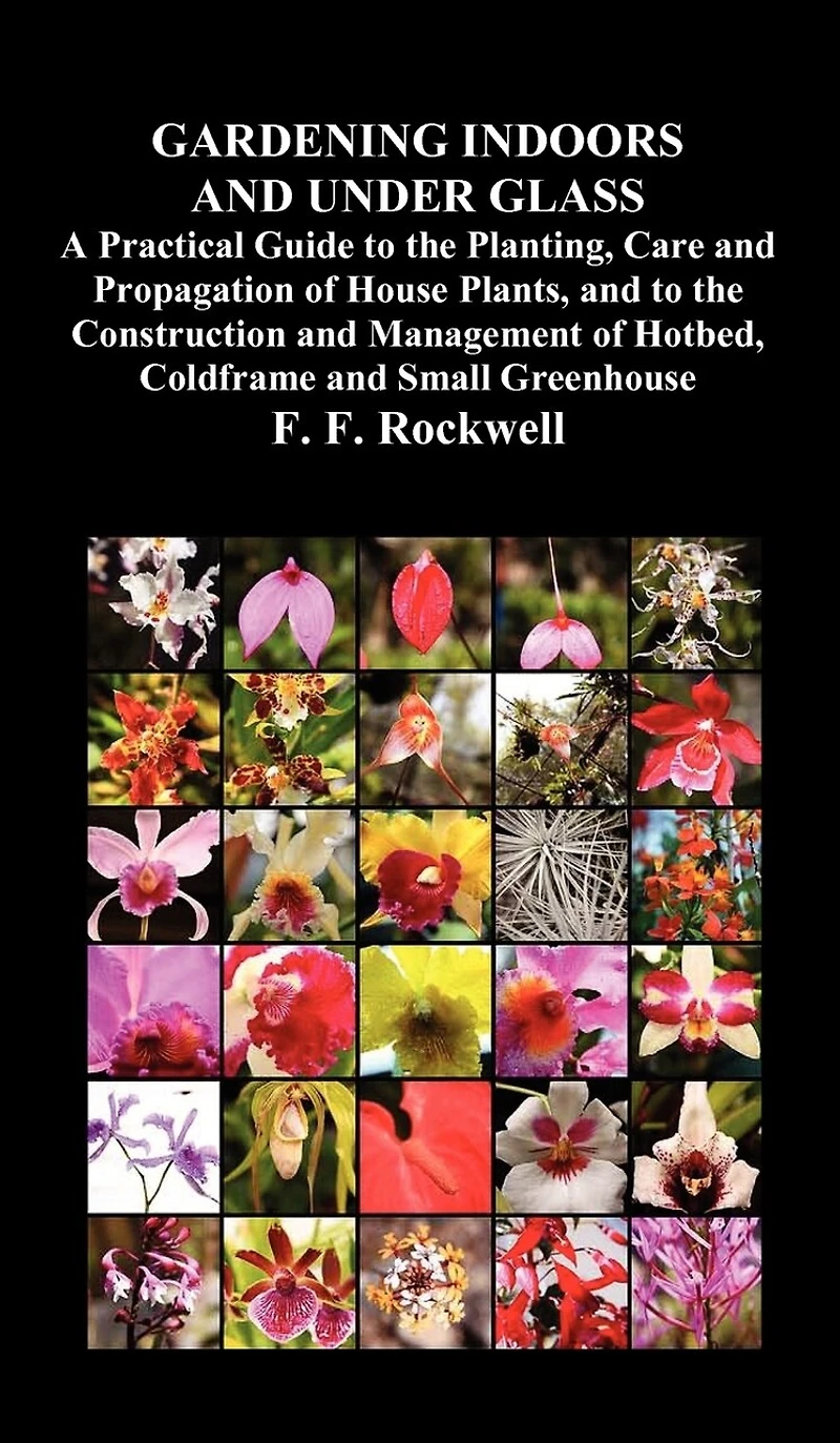 Gardening Indoors And Under Glass: A Practical Guide To The Planting, Care Propagation Of House Plants, Construction An