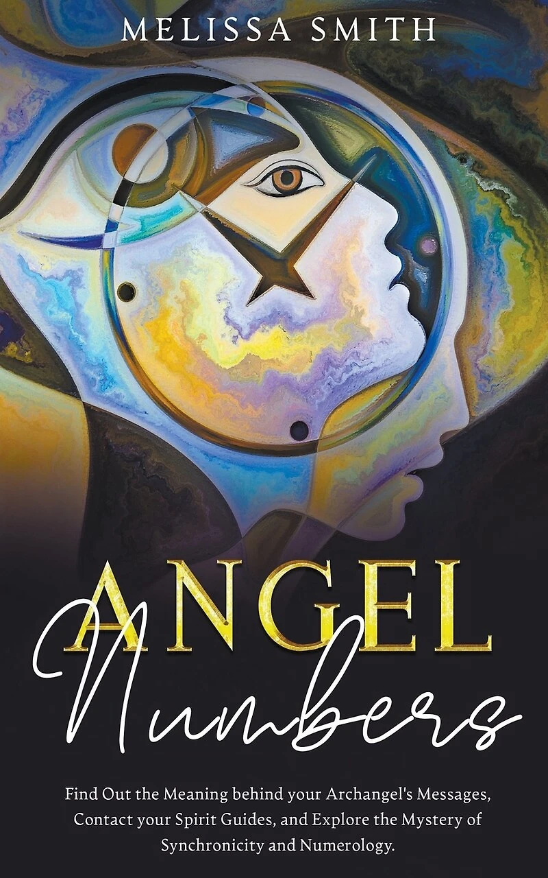 Angel Numbers: Find Out the Meaning Behind Your Archangel's Message, Contact Your Spirit Guide and Explore The Mistery of Synchronicity and Numerology