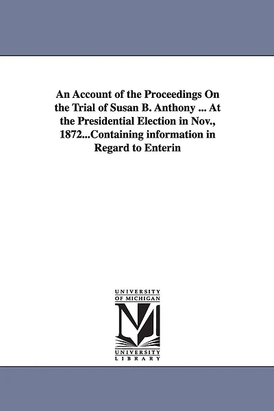 An Account of the Proceedings On the Trial of Susan B. Anthony ... At the Presidential Election in Nov., 1872...