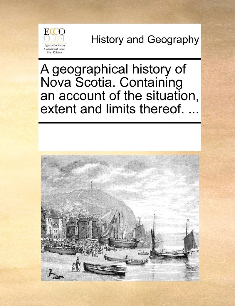 A Geographical History of Nova Scotia. Containing an Account the Situation, Extent and Limits Thereof.