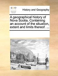 A Geographical History of Nova Scotia. Containing an Account the Situation, Extent and Limits Thereof.