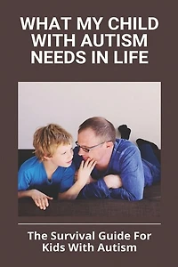 What My Child With Autism Needs In Life: The Survival Guide For Kids With Autism: Autistic Child Behavior Problems