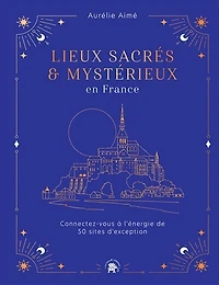 Lieux sacrés et mystérieux en France: Connectez-vous à l'énergie de 50 sites d'exception