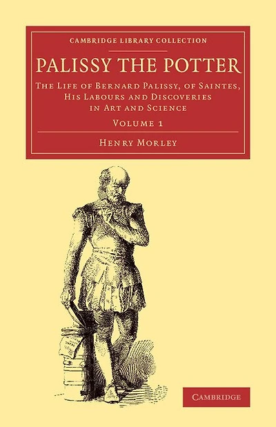 Palissy The Potter: Life of Bernard Palissy, Saintes, his Labours and Discoveries Art Science