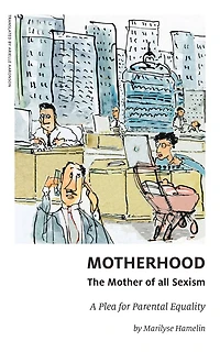 Motherhood, The Mother Of All Sexism: A Plea For Parental Equality
