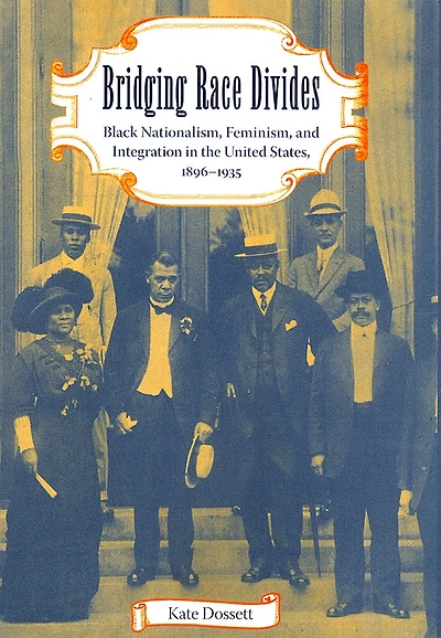 Bridging Race Divides: Black Nationalism, Feminism, And Integration In The United States, 1896-1935