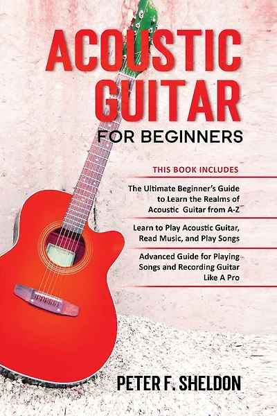 Acoustic Guitar for Beginners: 3 Books in 1-Beginner's Guide to Learn the Realms of Acoustic Guitar+Learn to Play Acoustic Guitar and Read Music+Advanced Guide for Playing Songs and Recording Guitar