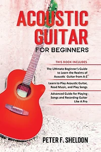Acoustic Guitar for Beginners: 3 Books in 1-Beginner's Guide to Learn the Realms of Acoustic Guitar+Learn to Play Acoustic Guitar and Read Music+Advanced Guide for Playing Songs and Recording Guitar