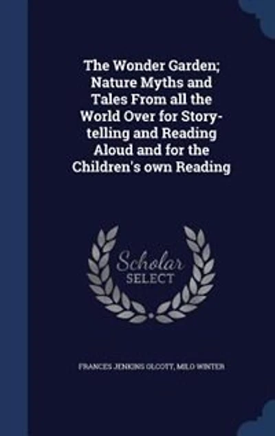 The Wonder Garden; Nature Myths and Tales From all the World Over for Story-telling and Reading Aloud and for the Children's own Reading