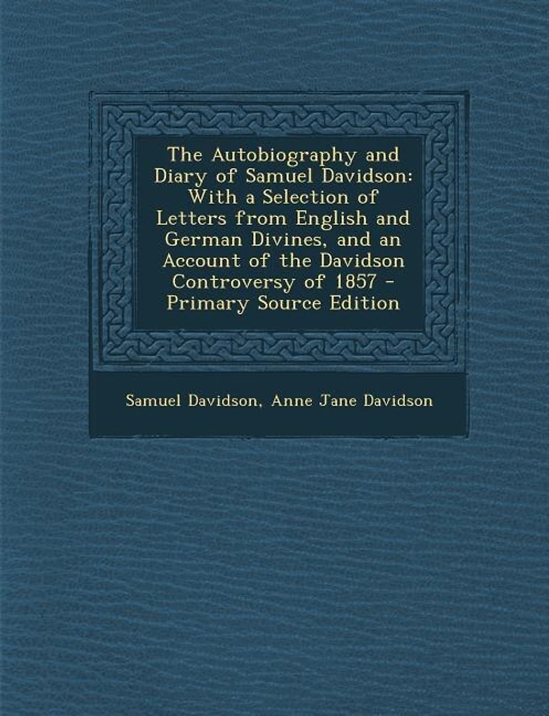 the Autobiography and Diary of Samuel Davidson: With a Selection Letters From English German Divines, an Account Davidson Controv