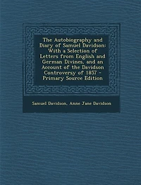 the Autobiography and Diary of Samuel Davidson: With a Selection Letters From English German Divines, an Account Davidson Controv