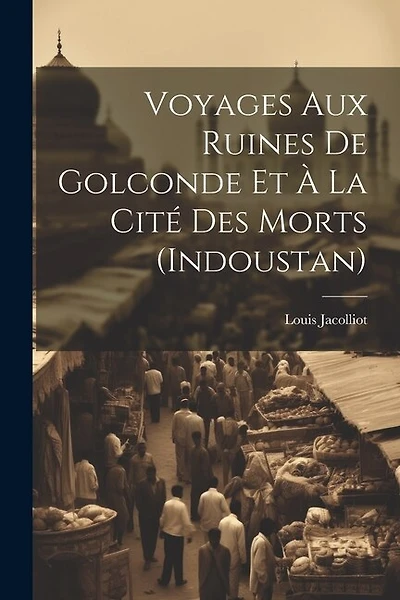 Voyages Aux Ruines De Golconde Et À La Cité Des Morts (Indoustan)