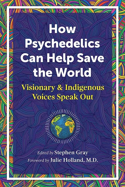 How Psychedelics Can Help Save the World: Visionary and Indigenous Voices Speak Out