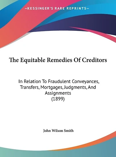 The Equitable Remedies Of Creditors: In Relation To Fraudulent Conveyances, Transfers, Mortgages, Judgments, And Assignments (1899)