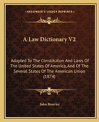A Law Dictionary V2: Adapted to the Constitution and Laws of the United States of America, and of the Several States of the American Union (1874)
