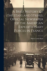 A Brief History of the Stars and Stripes, Official Newspaper of the American Expeditionary Forces in France