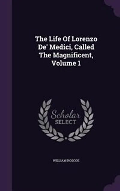 The Life Of Lorenzo De' Medici, Called The Magnificent, Volume 1