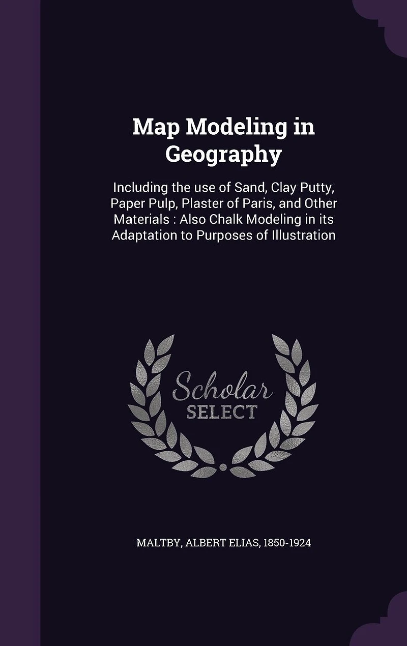 Map Modeling Geography: Including the Use of Sand, Clay, Putty, Paper Pulp, Plaster Paris, and Other Materials (Classic