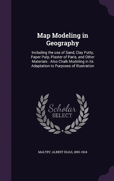 Map Modeling Geography: Including the Use of Sand, Clay, Putty, Paper Pulp, Plaster Paris, and Other Materials (Classic