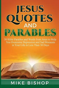 Jesus Quotes and Parables: 50 Bible Parables and Words from Jesus to Help You Overcome Depression and Sad Moments in Your Life in Less Than 30 Days
