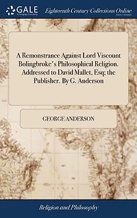 A Remonstrance Against Lord Viscount Bolingbroke's Philosophical Religion: Addressed to David Mallet Esq., The Publisher (Classic Reprint)