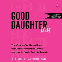Good Daughtering: the Work You’ve Always Done, Credit Never Gotten, and How to Finally Feel Like Enough