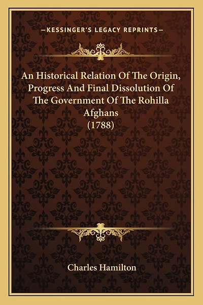 An Historical Relation Of The Origin, Progress And Final Dissolution Of The Government Of The Rohilla Afghans (1788)