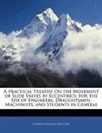 A Practical Treatise On the Movement of Slide Valves by Eccentrics: For Use Engineers, Draughtsmen, Machinists, and Students General