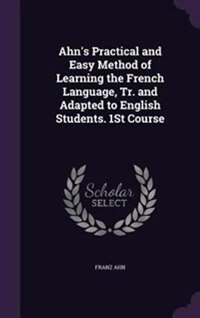 Ahn's Practical and Easy Method of Learning the French Language, Tr. Adapted to English Students. 1St Course