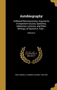 Autobiography: Collateral Reminiscences, Arguments in Important Causes, Speeches, Addresses, Lectures, and Other Writings, of Samuel A. Foot ..; Volume 3
