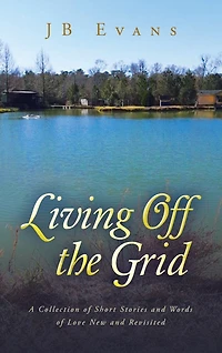 Living Off the Grid: A Collection of Short Stories and Words of Love New and Revisited