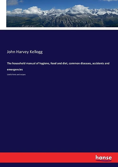 The household manual of hygiene, food and diet, common diseases, accidents and emergencies: Useful hints and recipes