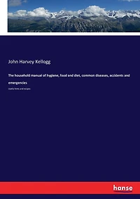 The household manual of hygiene, food and diet, common diseases, accidents and emergencies: Useful hints and recipes