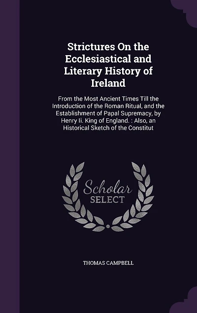 Strictures On the Ecclesiastical and Literary History of Ireland: From Most Ancient Times Till Introduction Roman Ritual, Establishment Papal Supremacy, by Henry Ii. King England.: Also, an Historical Sketch Constitut