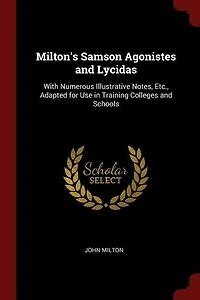 Milton's Samson Agonistes and Lycidas: With Numerous Illustrative Notes, Etc., Adapted for Use Training Colleges Schools