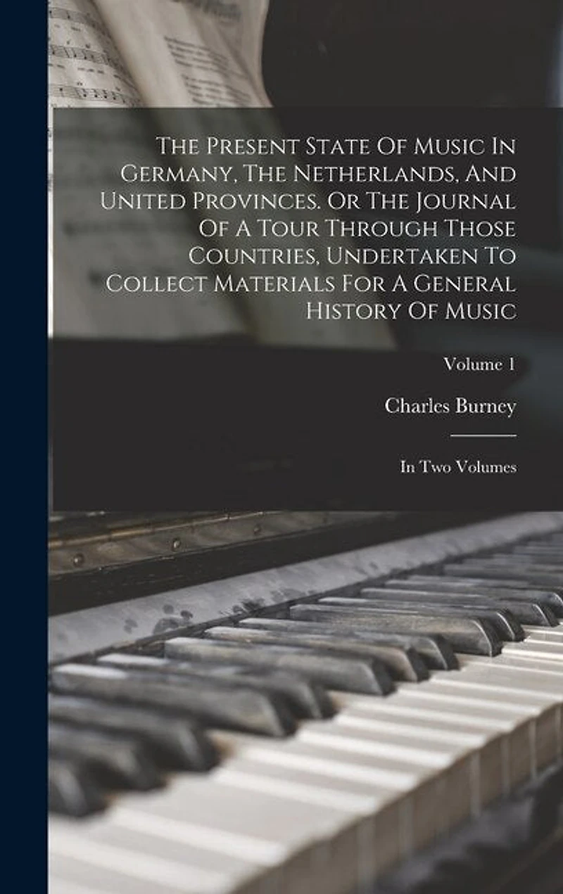 The Present State Of Music In Germany, The Netherlands, And United Provinces. Or The Journal Of A Tour Through Those Countries, Undertaken To Collect Materials For A General History Of Music: In Two Volumes; Volume 1
