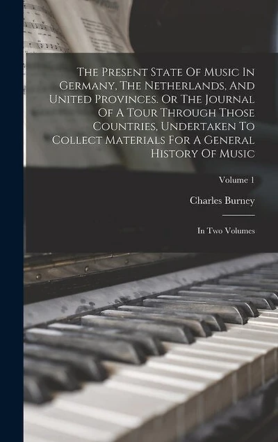 The Present State Of Music In Germany, The Netherlands, And United Provinces. Or The Journal Of A Tour Through Those Countries, Undertaken To Collect Materials For A General History Of Music: In Two Volumes; Volume 1
