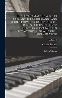 The Present State Of Music In Germany, The Netherlands, And United Provinces. Or The Journal Of A Tour Through Those Countries, Undertaken To Collect Materials For A General History Of Music: In Two Volumes; Volume 1