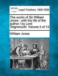 The Works of Sir William Jones: With the Life of the Author / By Lord Teignmouth. Volume 5 of 13
