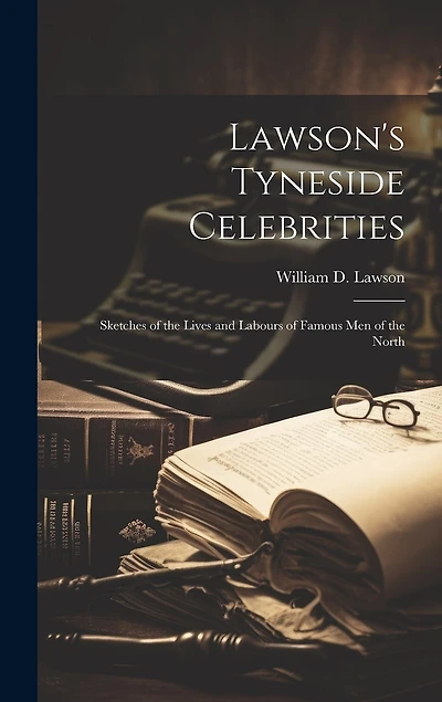 Lawson's Tyneside Celebrities: Sketches of the Lives and Labours of Famous Men of the North