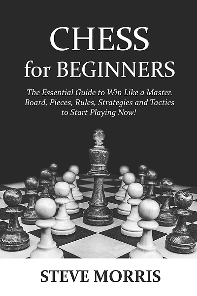 Chess for Beginners: The Essential Guide to Win Like a Master. Board, Pieces, Rules, Strategies and Tactics to Start Playing Now!