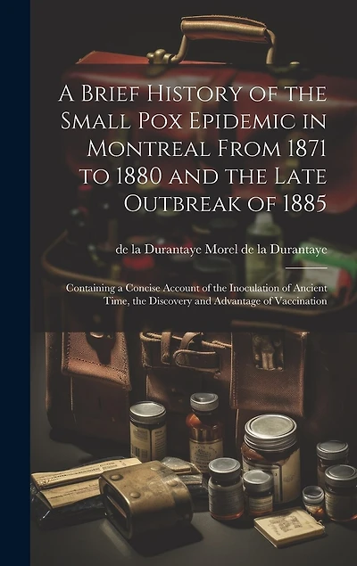 A Brief History of the Small pox Epidemic in Montreal From 1871 to 1880 and the Late Outbreak of 1885: Containing a Concise Account of the Inoculation of Ancient Time