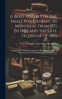 A Brief History of the Small pox Epidemic in Montreal From 1871 to 1880 and the Late Outbreak of 1885: Containing a Concise Account of the Inoculation of Ancient Time