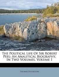 The Political Life Of Sir Robert Peel: An Analitical Biography. In Two Volumes; Volume 1