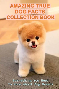 Amazing True Dog Facts Collection Book: Everything You Need To Know About Dog Breeds: How To Understand The Behaviour Of Every Dog Breed