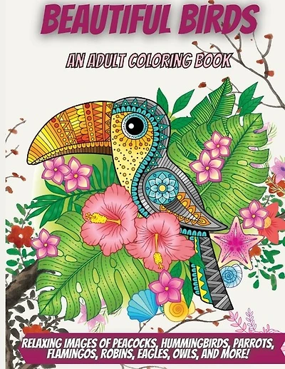 Beautiful Birds: An Adult Coloring Book With Relaxing Images Of Peacocks, Hummingbirds, Parrots, Flamingos, Robins,