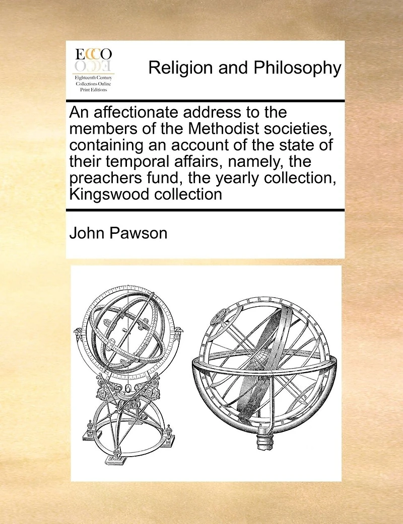 An Affectionate Address To The Members Of The Methodist Societies, Containing An Account Of The State Of Their Temporal Affairs, Namely, The Preachers Fund, The Yearly Collection, Kingswood Collection